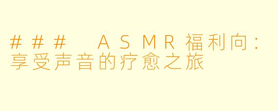 ### ASMR福利向：享受声音的疗愈之旅