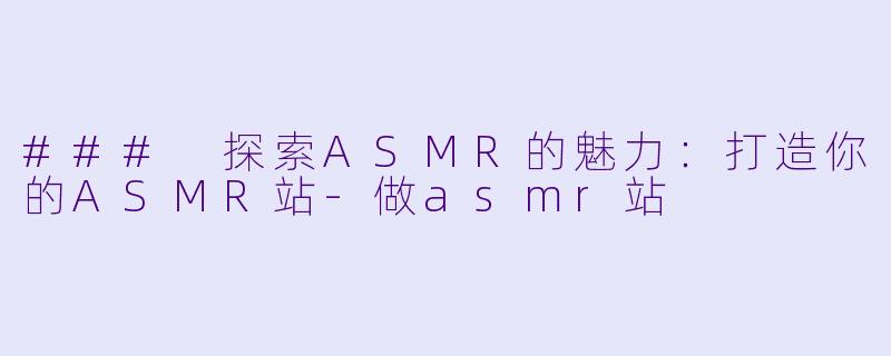 ### 探索ASMR的魅力：打造你的ASMR站-做asmr站