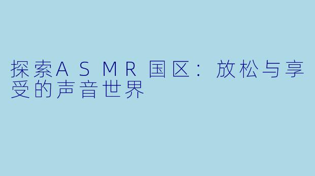 探索ASMR国区:放松与享受的声音世界
