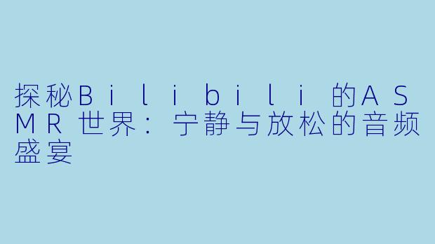 探秘Bilibili的ASMR世界:宁静与放松的音频盛宴