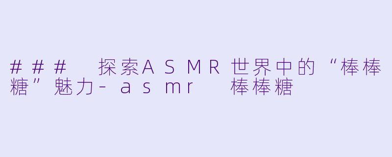 ### 探索ASMR世界中的“棒棒糖”魅力-asmr 棒棒糖