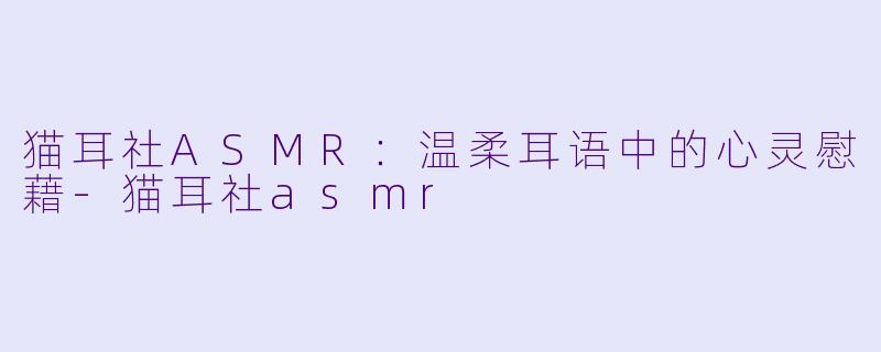 猫耳社ASMR：温柔耳语中的心灵慰藉-猫耳社asmr