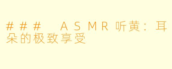 ### ASMR听黄：耳朵的极致享受