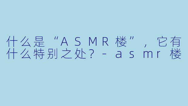 什么是“ASMR楼”,它有什么特别之处?