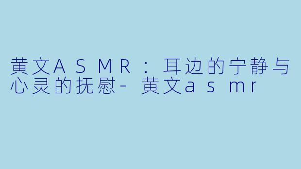 黄文ASMR：耳边的宁静与心灵的抚慰-黄文asmr