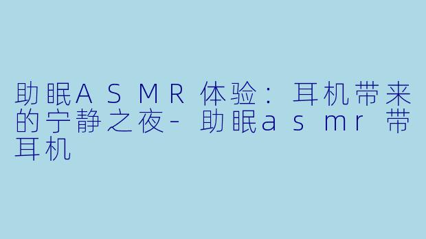 助眠ASMR体验：耳机带来的宁静之夜-助眠asmr带耳机
