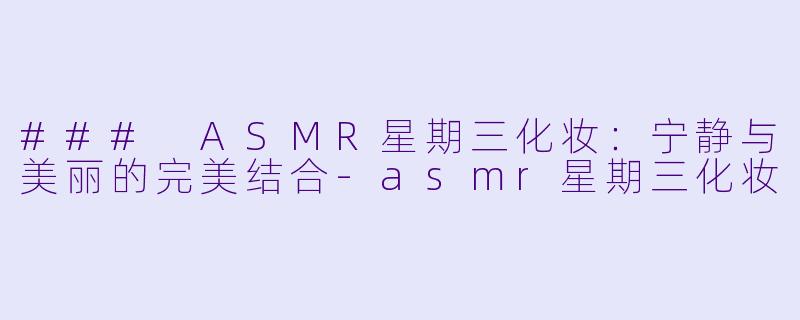 ### ASMR星期三化妆：宁静与美丽的完美结合-asmr星期三化妆