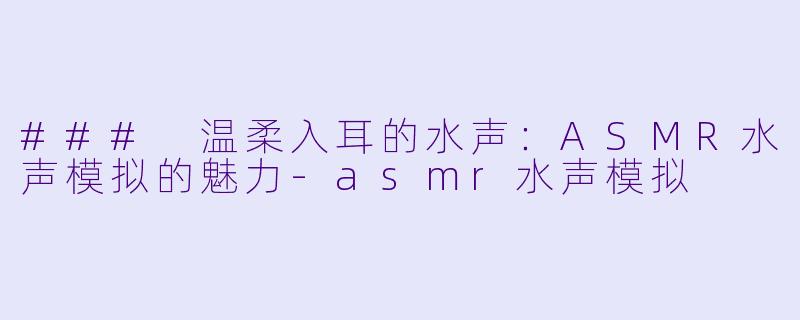 ### 温柔入耳的水声：ASMR水声模拟的魅力-asmr水声模拟