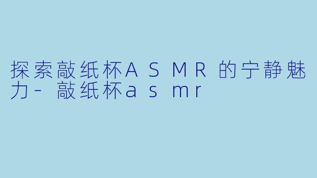 探索敲纸杯ASMR的宁静魅力