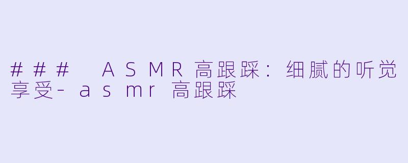 ### ASMR高跟踩：细腻的听觉享受-asmr高跟踩