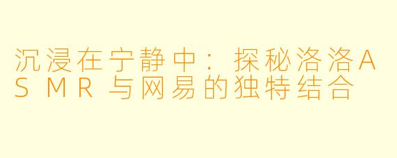 沉浸在宁静中：探秘洛洛ASMR与网易的独特结合