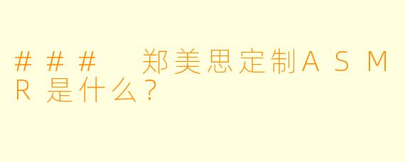 ### 郑美思定制ASMR是什么？