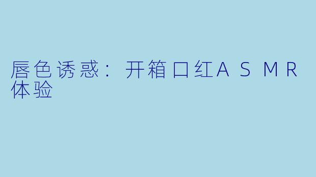 唇色诱惑：开箱口红ASMR体验