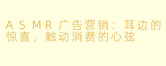 ASMR广告营销：耳边的惊喜，触动消费的心弦