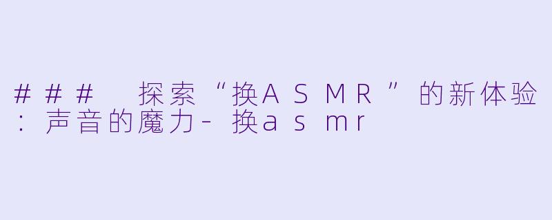 ### 探索“换ASMR”的新体验：声音的魔力-换asmr