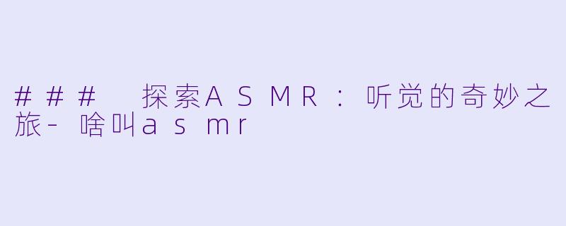 ### 探索ASMR:听觉的奇妙之旅
