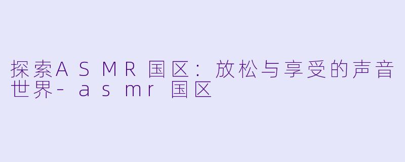 探索ASMR国区：放松与享受的声音世界-asmr国区