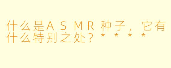 什么是ASMR种子,它有什么特别之处?****