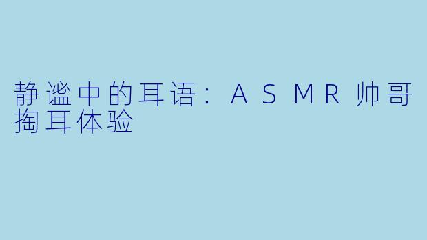 静谧中的耳语：ASMR帅哥掏耳体验