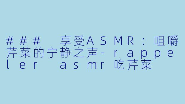 ### 享受ASMR：咀嚼芹菜的宁静之声-rappeler asmr吃芹菜