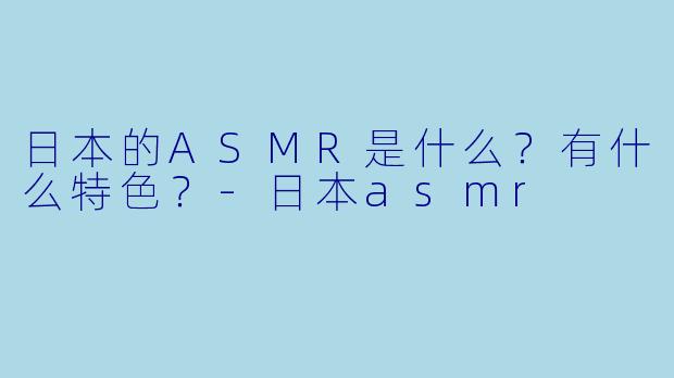 日本的ASMR是什么?有什么特色?