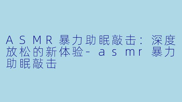ASMR暴力助眠敲击:深度放松的新体验