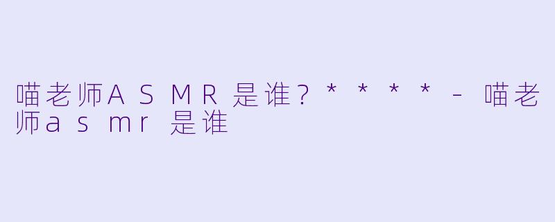 喵老师ASMR是谁?****