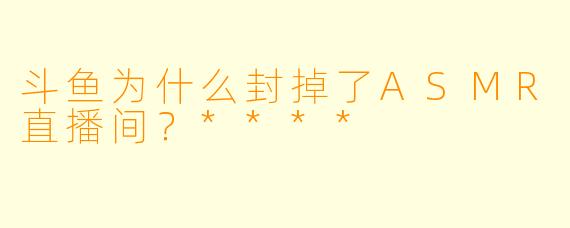 斗鱼为什么封掉了ASMR直播间？****