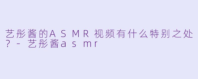 艺彤酱的ASMR视频有什么特别之处?