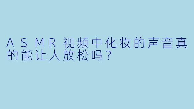 ASMR视频中化妆的声音真的能让人放松吗？