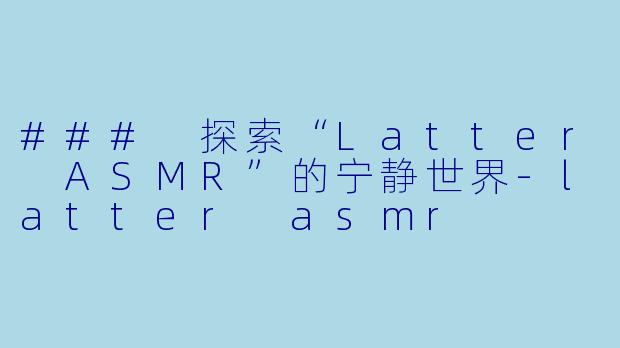 ### 探索“Latter ASMR”的宁静世界-latter asmr