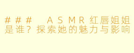 ### ASMR红唇姐姐是谁?探索她的魅力与影响