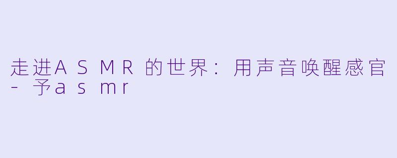 走进ASMR的世界：用声音唤醒感官-予asmr