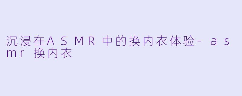 沉浸在ASMR中的换内衣体验