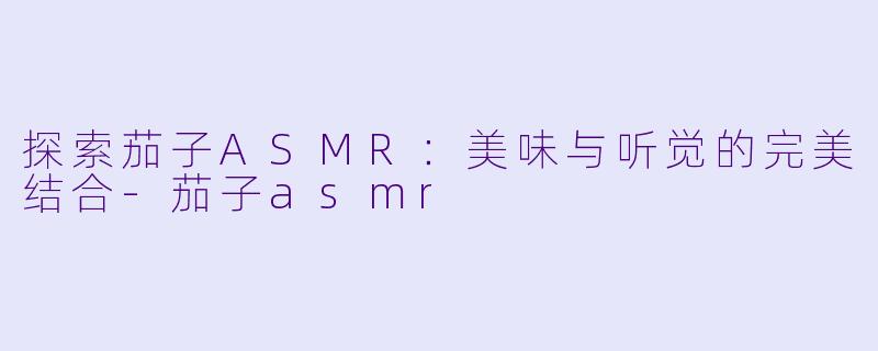 探索茄子ASMR：美味与听觉的完美结合-茄子asmr