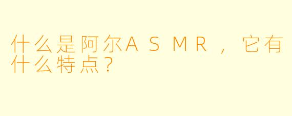 什么是阿尔ASMR，它有什么特点？