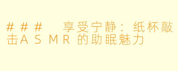 ### 享受宁静：纸杯敲击ASMR的助眠魅力