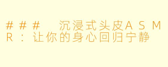 ### 沉浸式头皮ASMR：让你的身心回归宁静