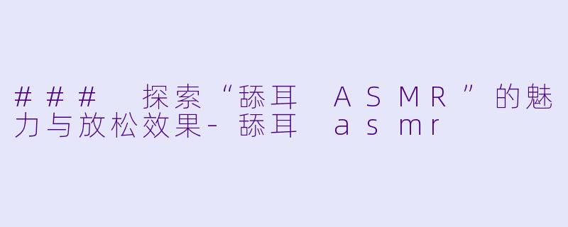 ### 探索“舔耳 ASMR”的魅力与放松效果-舔耳 asmr