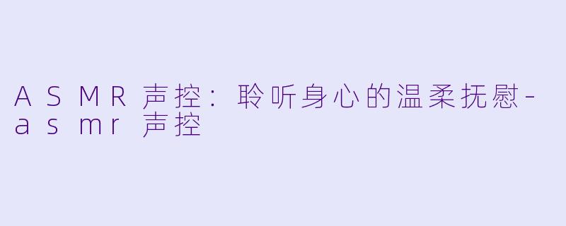 ASMR声控：聆听身心的温柔抚慰-asmr声控