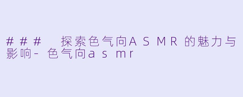 ### 探索色气向ASMR的魅力与影响