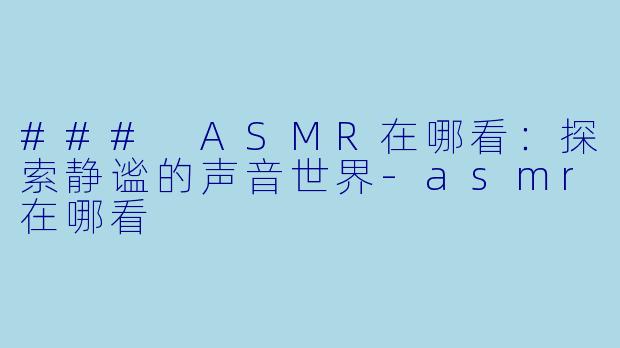 ### ASMR在哪看：探索静谧的声音世界-asmr在哪看