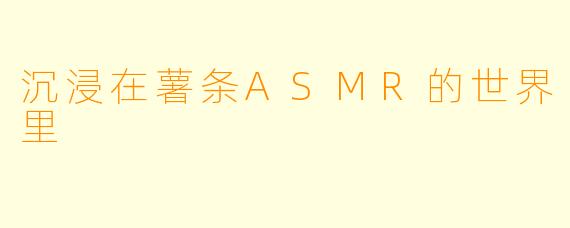 沉浸在薯条ASMR的世界里