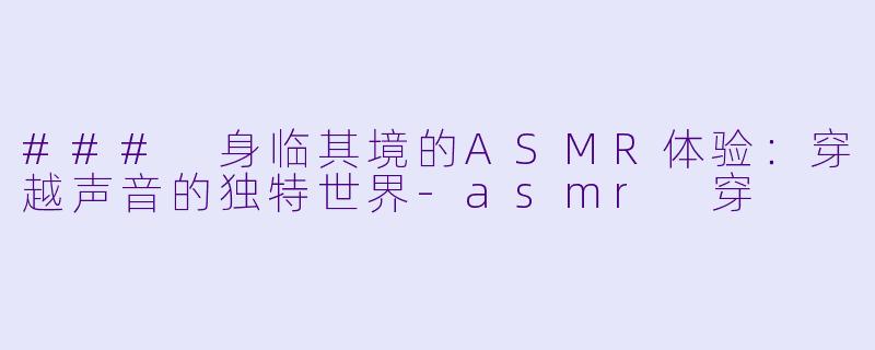 ### 身临其境的ASMR体验:穿越声音的独特世界