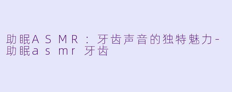 助眠ASMR：牙齿声音的独特魅力-助眠asmr牙齿