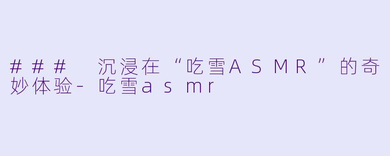 ### 沉浸在“吃雪ASMR”的奇妙体验-吃雪asmr