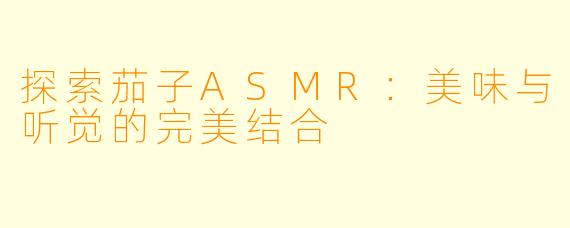 探索茄子ASMR：美味与听觉的完美结合