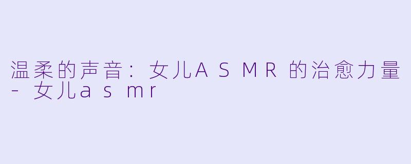 温柔的声音：女儿ASMR的治愈力量-女儿asmr