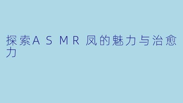 探索ASMR凤的魅力与治愈力