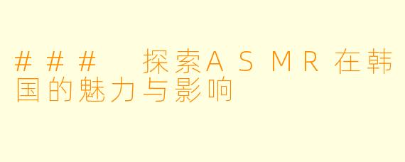 ### 探索ASMR在韩国的魅力与影响